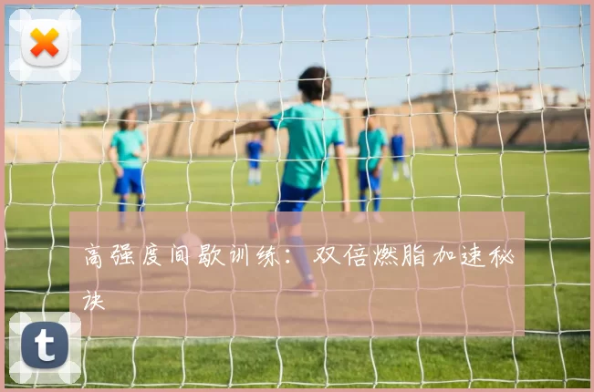 高强度间歇训练：双倍燃脂加速秘诀