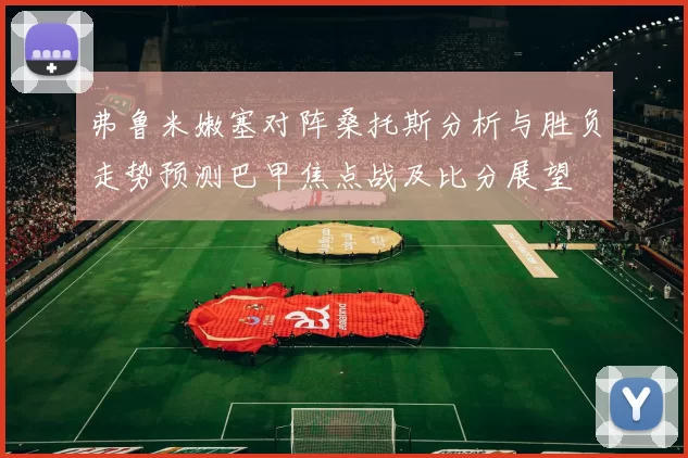 弗鲁米嫩塞对阵桑托斯分析与胜负走势预测巴甲焦点战及比分展望