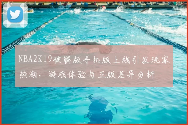 NBA2K19破解版手机版上线引发玩家热潮，游戏体验与正版差异分析