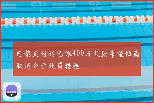巴黎支付姆巴佩400万欠款希望协商取消公示处罚措施