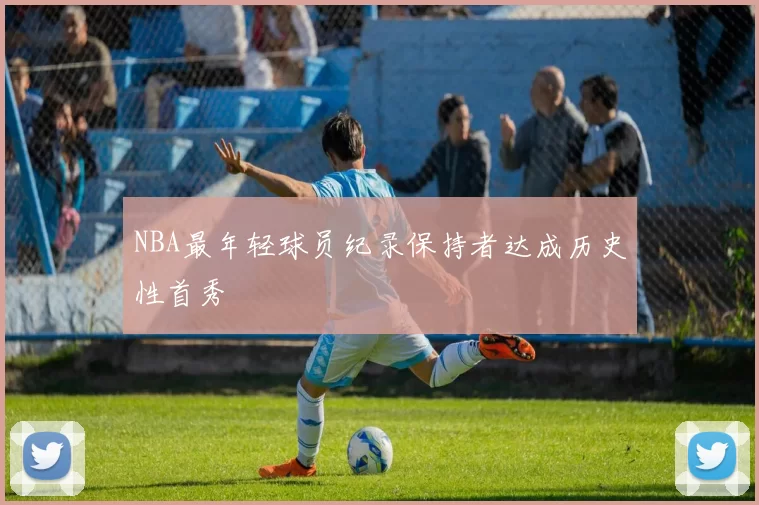 NBA最年轻球员纪录保持者达成历史性首秀