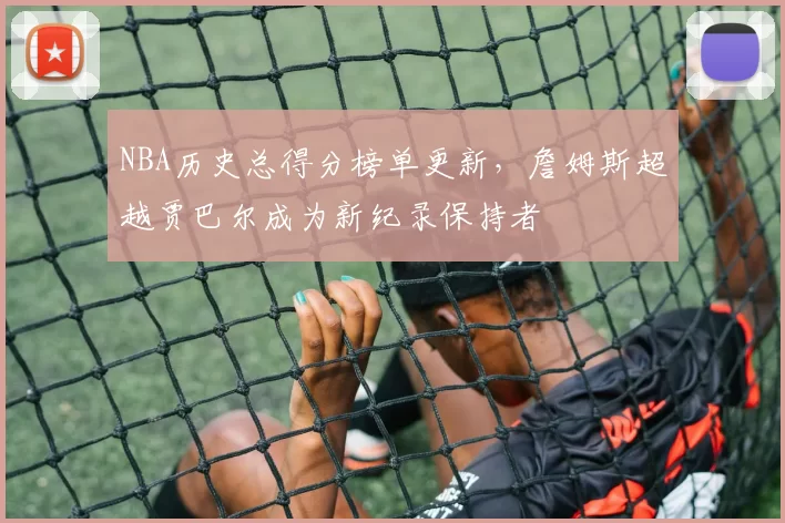 NBA历史总得分榜单更新，詹姆斯超越贾巴尔成为新纪录保持者