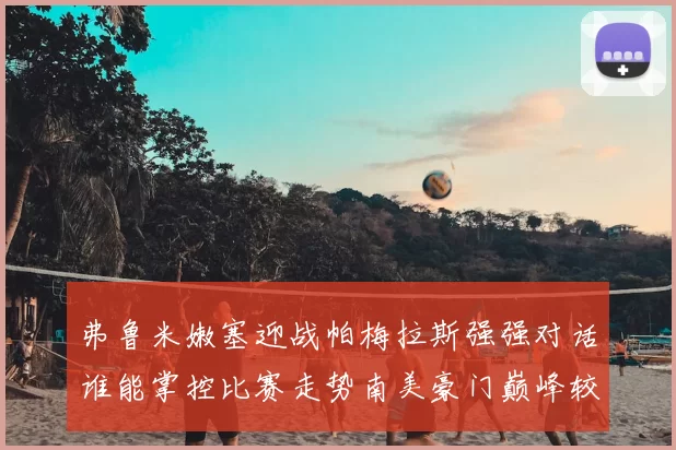 弗鲁米嫩塞迎战帕梅拉斯强强对话谁能掌控比赛走势南美豪门巅峰较量引发关注