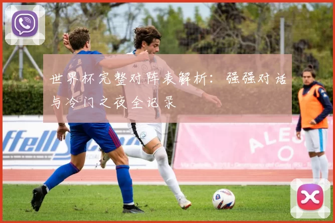 世界杯完整对阵表解析:强强对话与冷门之夜全记录