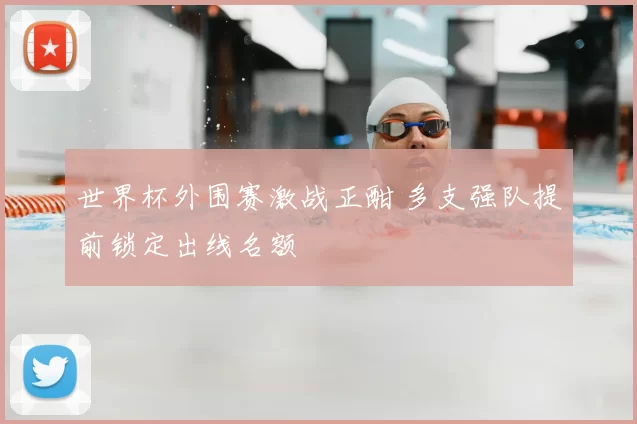 世界杯外围赛激战正酣 多支强队提前锁定出线名额
