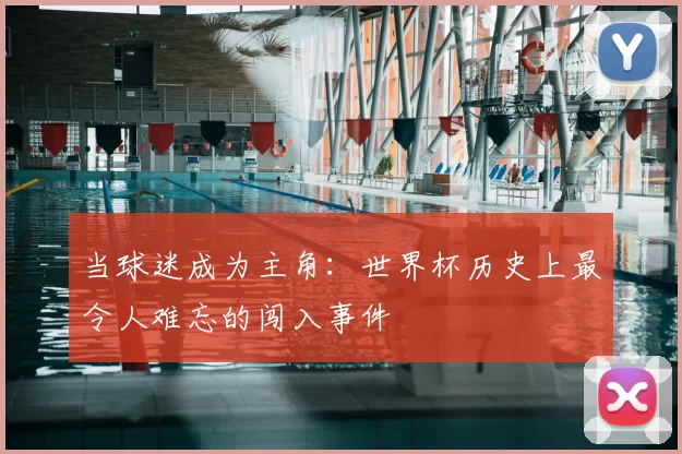 当球迷成为主角：世界杯历史上最令人难忘的闯入事件