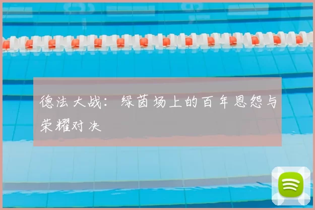德法大战：绿茵场上的百年恩怨与荣耀对决