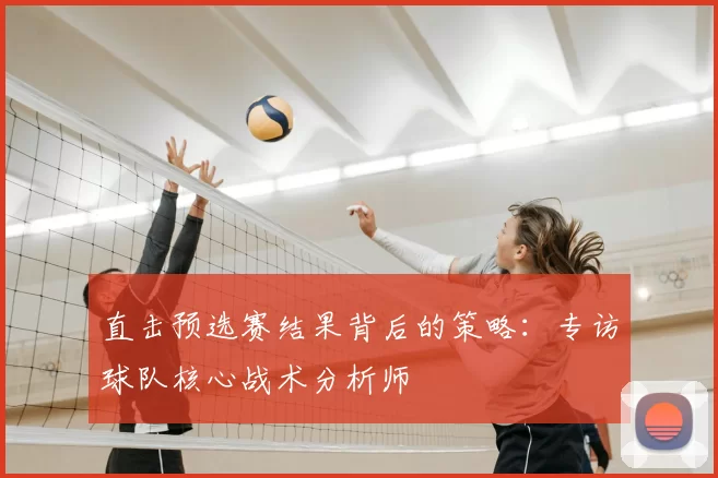 直击预选赛结果背后的策略：专访球队核心战术分析师