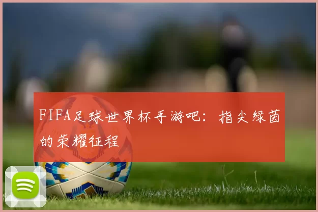 FIFA足球世界杯手游吧：指尖绿茵的荣耀征程