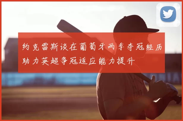 约克雷斯谈在葡萄牙两季夺冠经历助力英超争冠适应能力提升