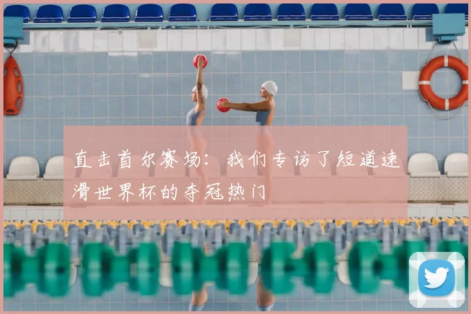 直击首尔赛场：我们专访了短道速滑世界杯的夺冠热门