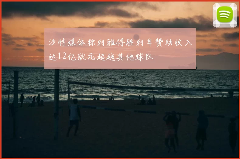 沙特媒体称利雅得胜利年赞助收入达12亿欧元超越其他球队