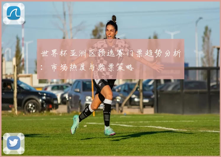 世界杯亚洲区预选赛门票趋势分析:市场热度与购票策略