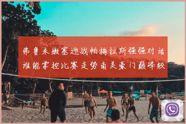 弗鲁米嫩塞迎战帕梅拉斯强强对话谁能掌控比赛走势南美豪门巅峰较量引发关注