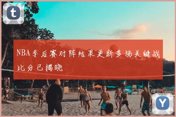 NBA季后赛对阵结果更新多场关键战比分已揭晓
