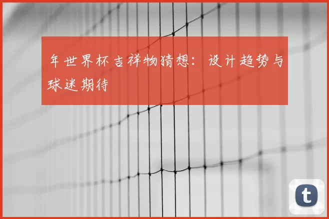 年世界杯吉祥物猜想：设计趋势与球迷期待