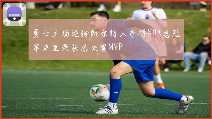 勇士主场逆转凯尔特人夺得NBA总冠军库里荣获总决赛MVP