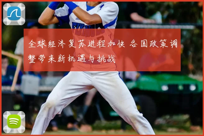 全球经济复苏进程加快 各国政策调整带来新机遇与挑战