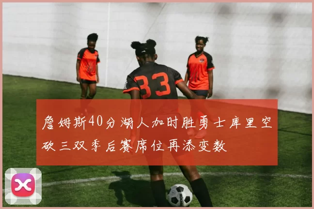 詹姆斯40分湖人加时胜勇士库里空砍三双季后赛席位再添变数