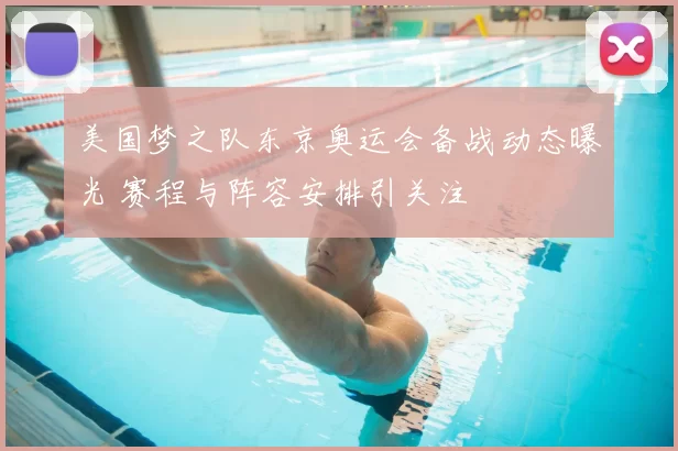美国梦之队东京奥运会备战动态曝光 赛程与阵容安排引关注