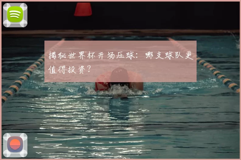 揭秘世界杯开场压球：哪支球队更值得投资？