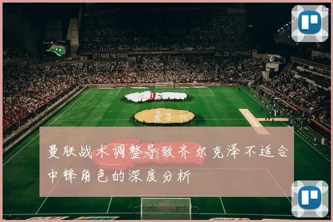 曼联战术调整导致齐尔克泽不适合中锋角色的深度分析