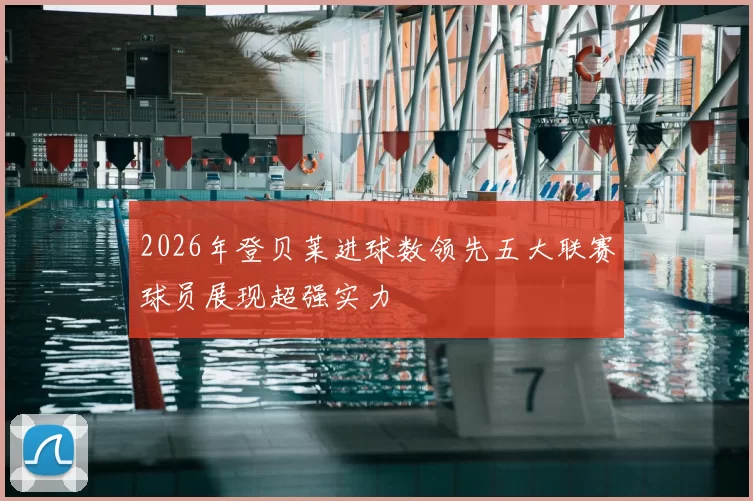 2026年登贝莱进球数领先五大联赛球员展现超强实力