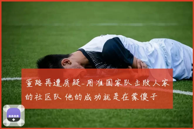 董路再遭质疑_用准国家队击败人家的社区队 他的成功就是在蒙傻子