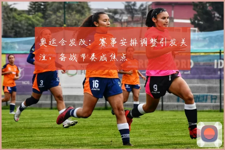 奥运会发改：赛事安排调整引发关注，备战节奏成焦点