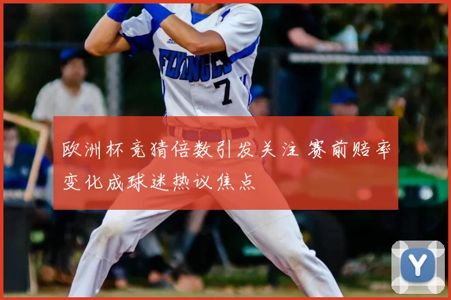欧洲杯竞猜倍数引发关注 赛前赔率变化成球迷热议焦点