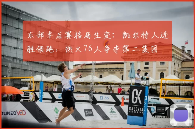 东部季后赛格局生变：凯尔特人连胜领跑，热火76人争夺第二集团