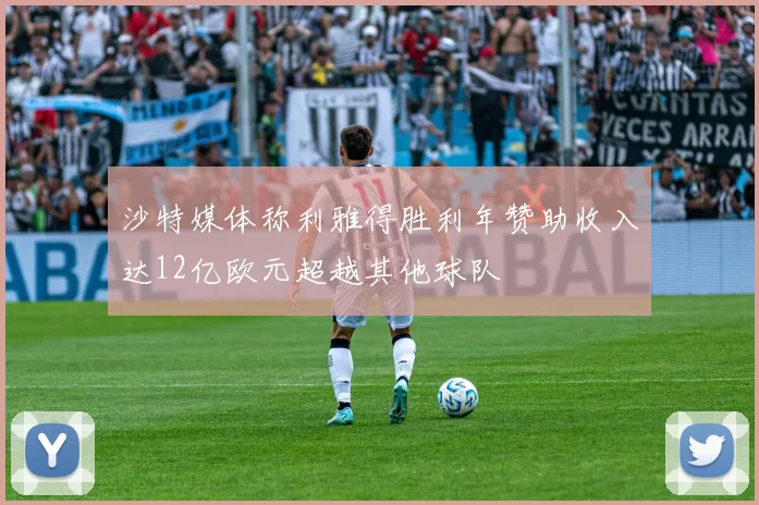 沙特媒体称利雅得胜利年赞助收入达12亿欧元超越其他球队