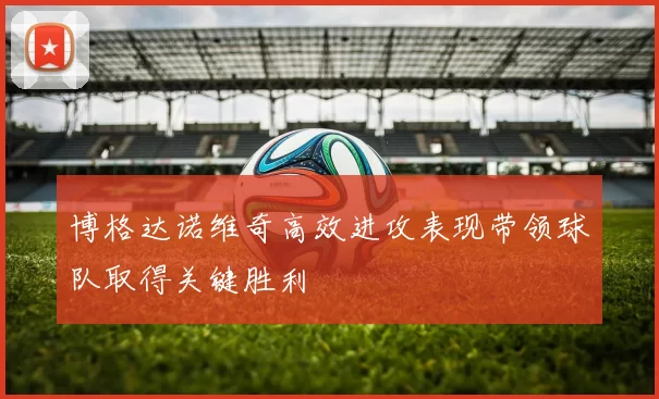 博格达诺维奇高效进攻表现带领球队取得关键胜利