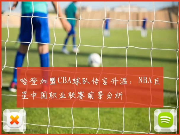 哈登加盟CBA球队传言升温，NBA巨星中国职业联赛前景分析
