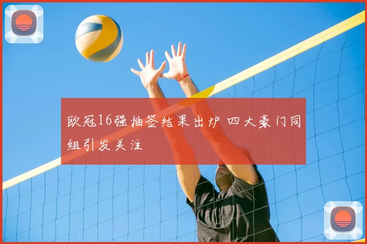 欧冠16强抽签结果出炉 四大豪门同组引发关注