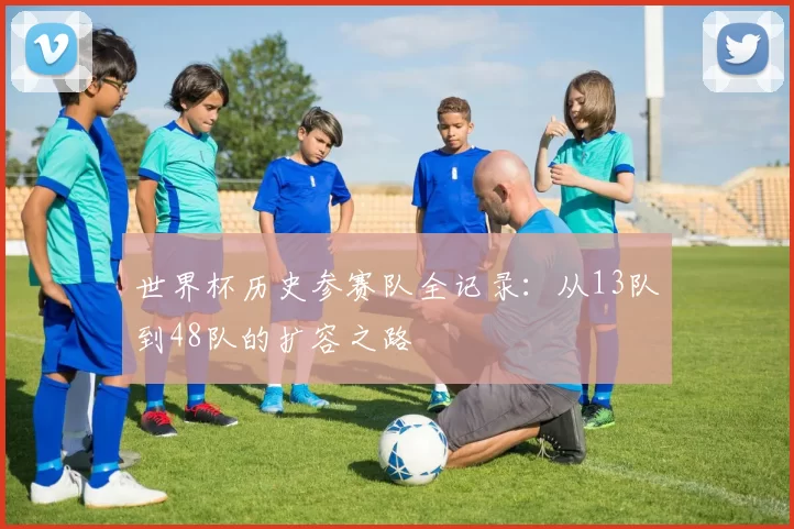 世界杯历史参赛队全记录：从13队到48队的扩容之路