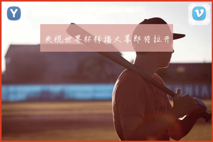 央视世界杯转播大幕即将拉开