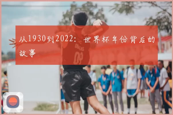 从1930到2022：世界杯年份背后的故事