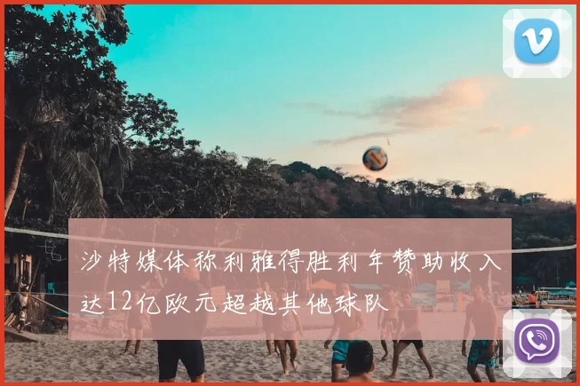 沙特媒体称利雅得胜利年赞助收入达12亿欧元超越其他球队