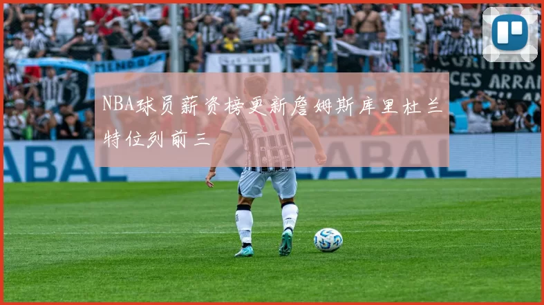 NBA球员薪资榜更新詹姆斯库里杜兰特位列前三