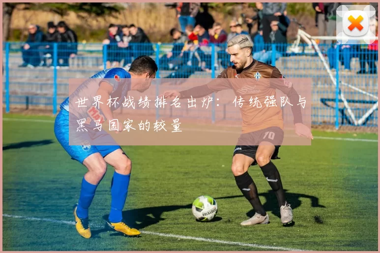 世界杯战绩排名出炉:传统强队与黑马国家的较量