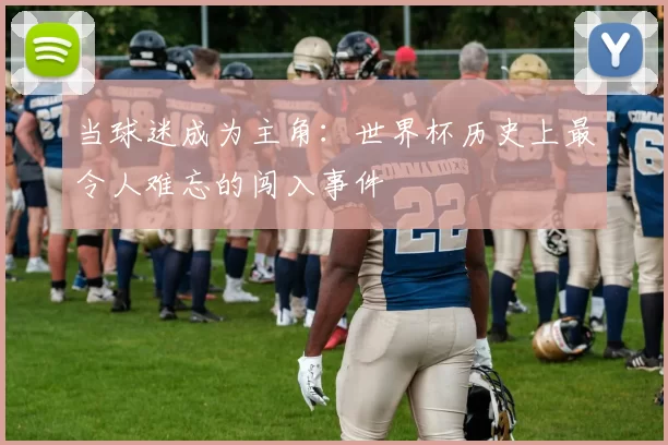 当球迷成为主角：世界杯历史上最令人难忘的闯入事件