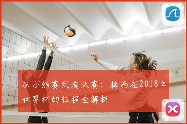 从小组赛到淘汰赛：梅西在2018年世界杯的征程全解析