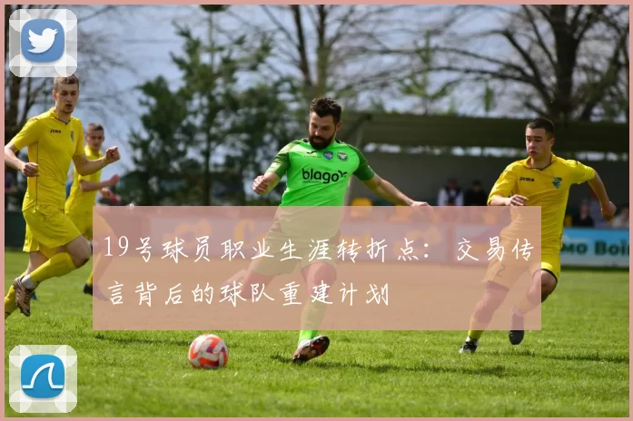 19号球员职业生涯转折点：交易传言背后的球队重建计划