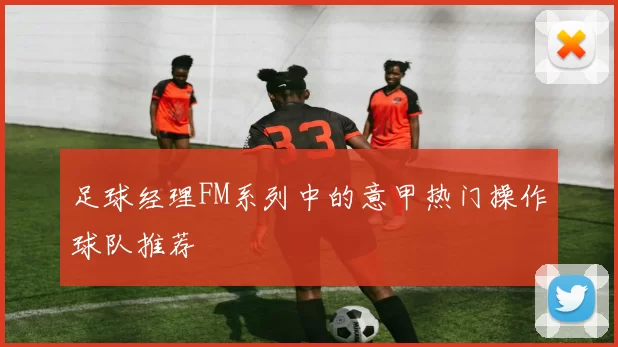 足球经理FM系列中的意甲热门操作球队推荐