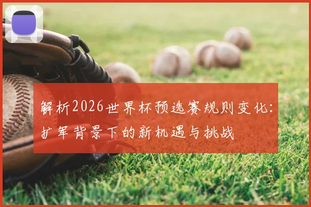 解析2026世界杯预选赛规则变化：扩军背景下的新机遇与挑战