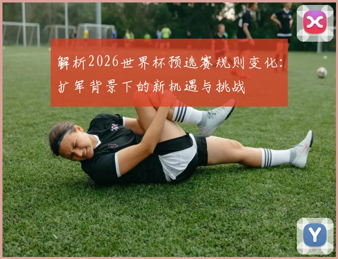 解析2026世界杯预选赛规则变化：扩军背景下的新机遇与挑战
