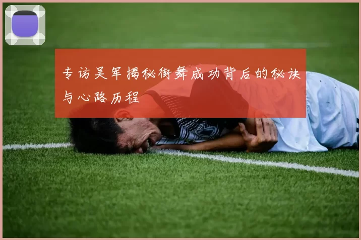 专访吴军揭秘街舞成功背后的秘诀与心路历程