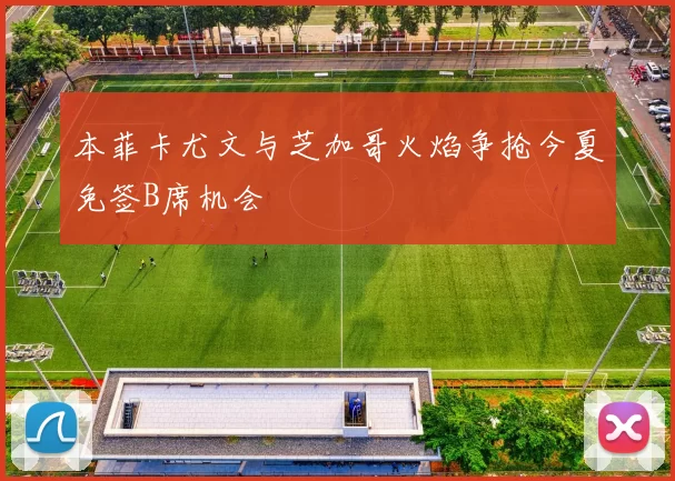 本菲卡尤文与芝加哥火焰争抢今夏免签B席机会