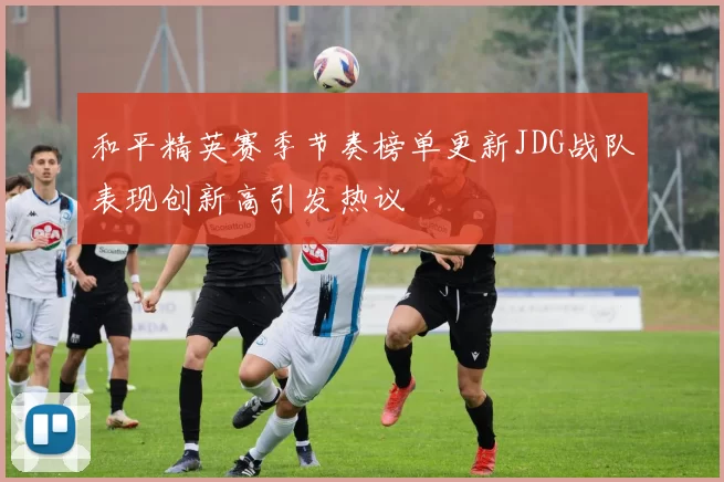 和平精英赛季节奏榜单更新JDG战队表现创新高引发热议